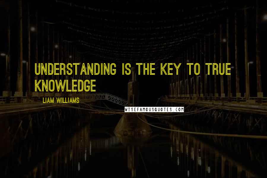 Liam Williams Quotes: Understanding is the key to true knowledge