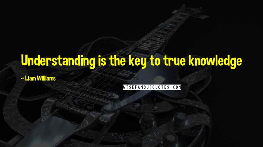 Liam Williams Quotes: Understanding is the key to true knowledge