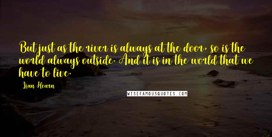 Lian Hearn Quotes: But just as the river is always at the door, so is the world always outside. And it is in the world that we have to live.