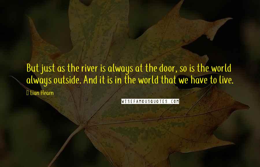 Lian Hearn Quotes: But just as the river is always at the door, so is the world always outside. And it is in the world that we have to live.