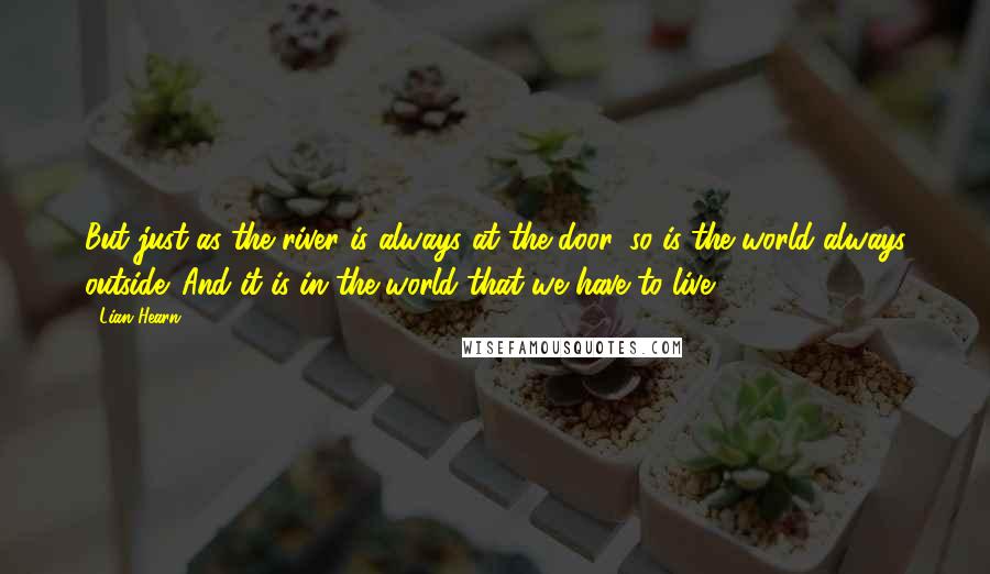 Lian Hearn Quotes: But just as the river is always at the door, so is the world always outside. And it is in the world that we have to live.