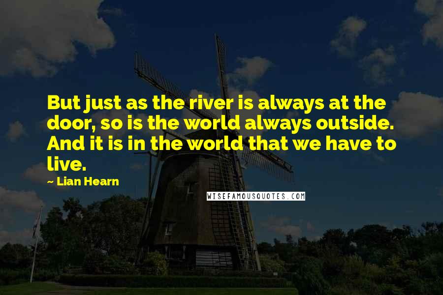 Lian Hearn Quotes: But just as the river is always at the door, so is the world always outside. And it is in the world that we have to live.