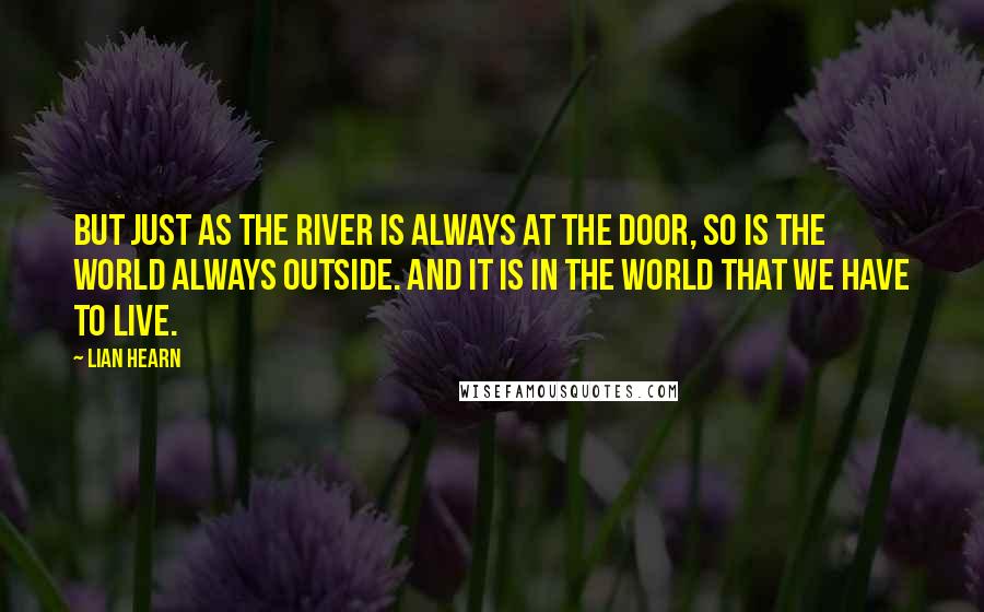 Lian Hearn Quotes: But just as the river is always at the door, so is the world always outside. And it is in the world that we have to live.