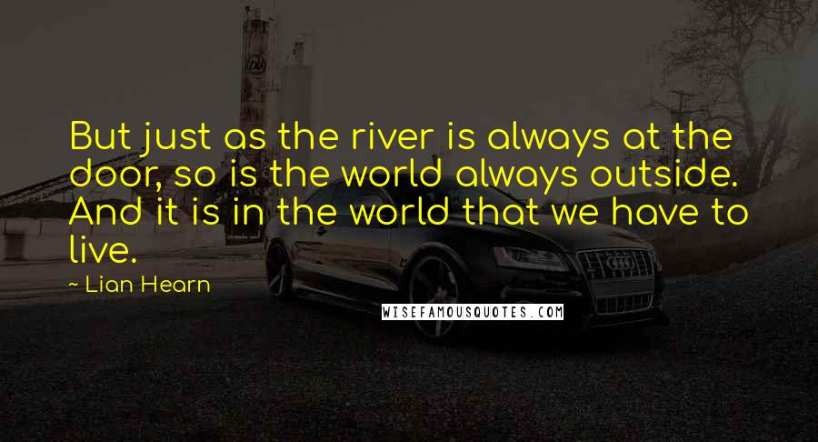 Lian Hearn Quotes: But just as the river is always at the door, so is the world always outside. And it is in the world that we have to live.