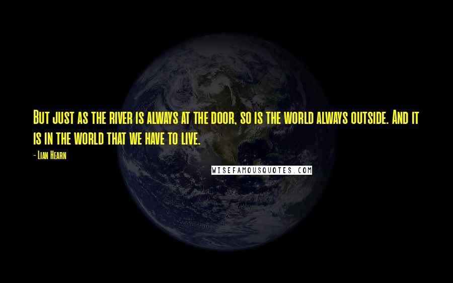 Lian Hearn Quotes: But just as the river is always at the door, so is the world always outside. And it is in the world that we have to live.