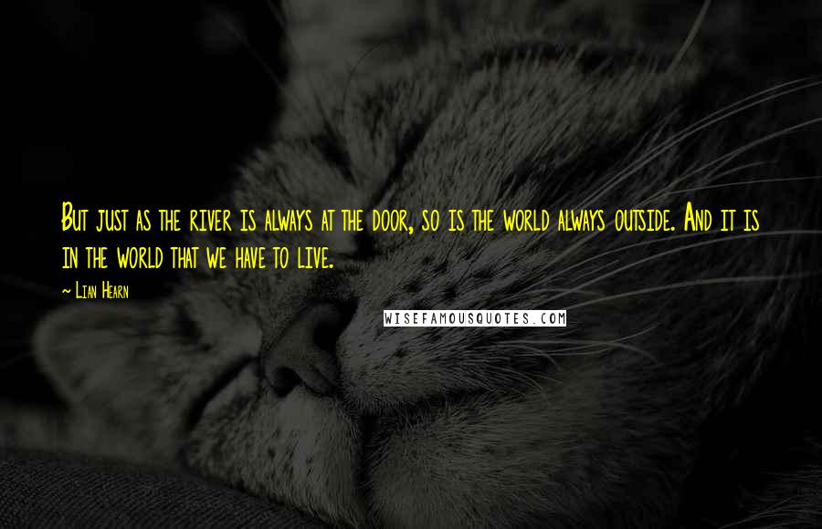 Lian Hearn Quotes: But just as the river is always at the door, so is the world always outside. And it is in the world that we have to live.