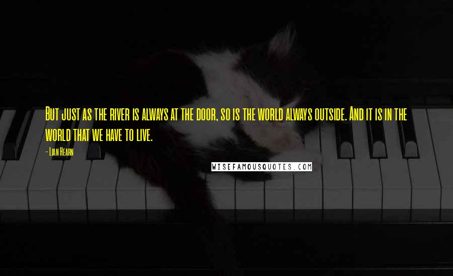 Lian Hearn Quotes: But just as the river is always at the door, so is the world always outside. And it is in the world that we have to live.