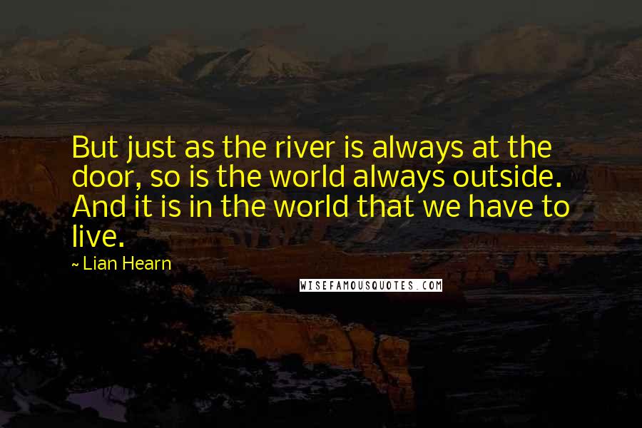 Lian Hearn Quotes: But just as the river is always at the door, so is the world always outside. And it is in the world that we have to live.