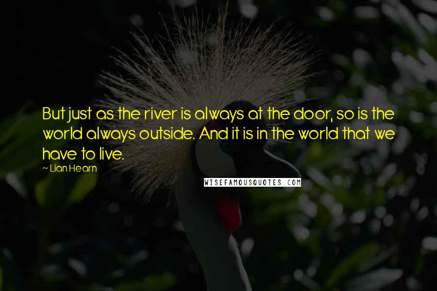 Lian Hearn Quotes: But just as the river is always at the door, so is the world always outside. And it is in the world that we have to live.