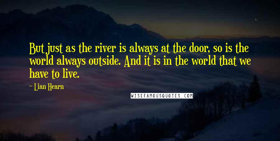 Lian Hearn Quotes: But just as the river is always at the door, so is the world always outside. And it is in the world that we have to live.