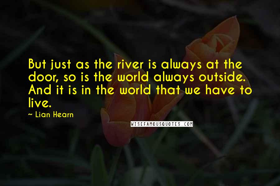 Lian Hearn Quotes: But just as the river is always at the door, so is the world always outside. And it is in the world that we have to live.