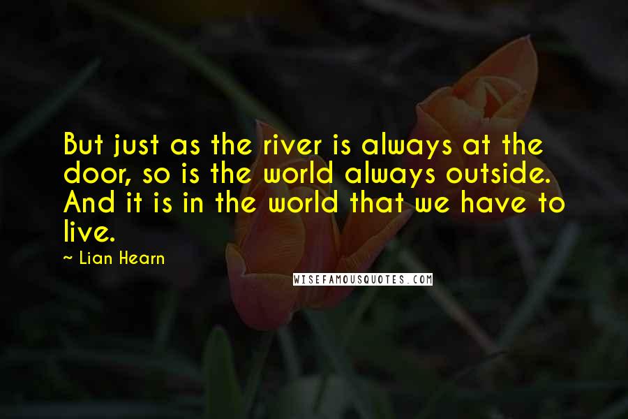 Lian Hearn Quotes: But just as the river is always at the door, so is the world always outside. And it is in the world that we have to live.