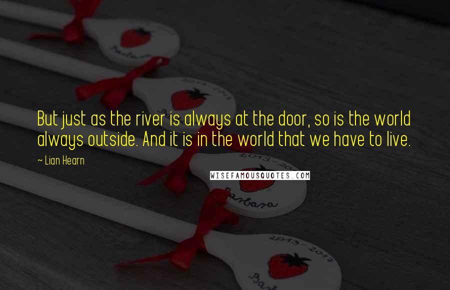 Lian Hearn Quotes: But just as the river is always at the door, so is the world always outside. And it is in the world that we have to live.