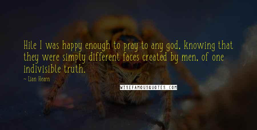 Lian Hearn Quotes: Hile I was happy enough to pray to any god, knowing that they were simply different faces created by men, of one indivisible truth.