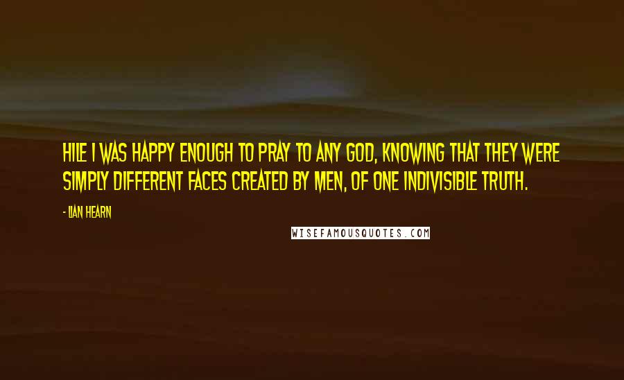 Lian Hearn Quotes: Hile I was happy enough to pray to any god, knowing that they were simply different faces created by men, of one indivisible truth.