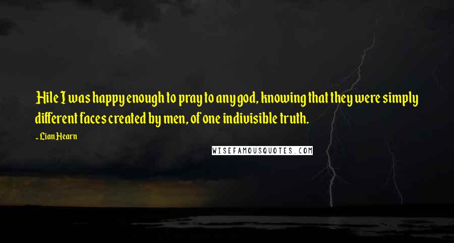 Lian Hearn Quotes: Hile I was happy enough to pray to any god, knowing that they were simply different faces created by men, of one indivisible truth.