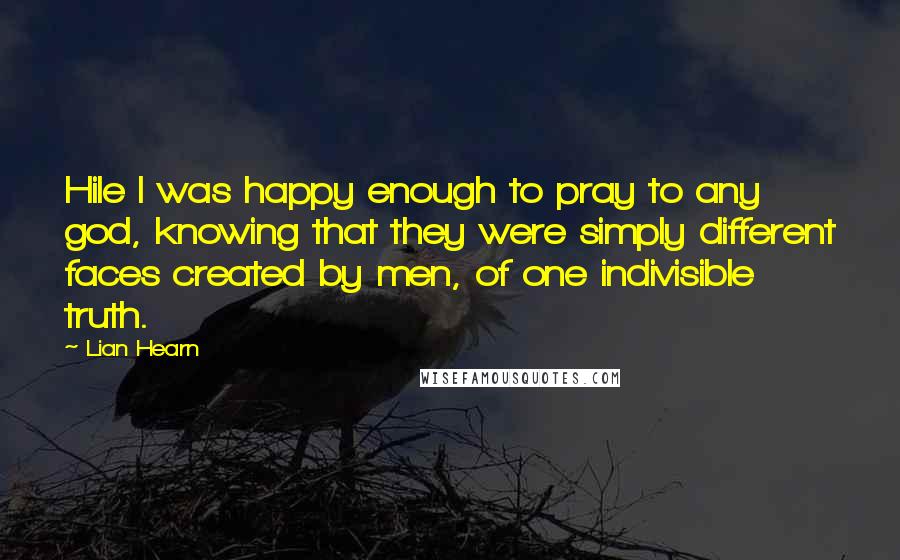 Lian Hearn Quotes: Hile I was happy enough to pray to any god, knowing that they were simply different faces created by men, of one indivisible truth.