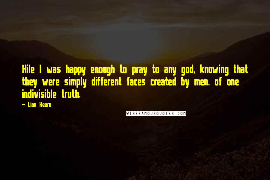 Lian Hearn Quotes: Hile I was happy enough to pray to any god, knowing that they were simply different faces created by men, of one indivisible truth.