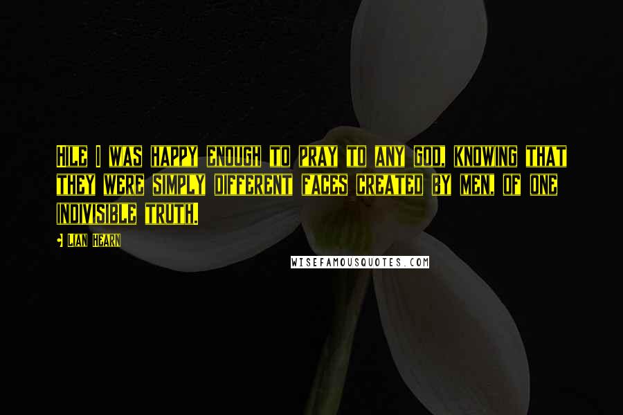 Lian Hearn Quotes: Hile I was happy enough to pray to any god, knowing that they were simply different faces created by men, of one indivisible truth.