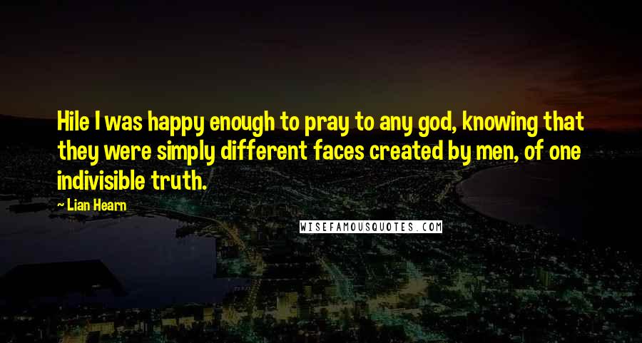 Lian Hearn Quotes: Hile I was happy enough to pray to any god, knowing that they were simply different faces created by men, of one indivisible truth.