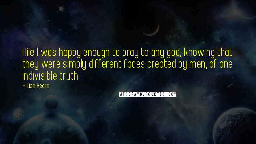 Lian Hearn Quotes: Hile I was happy enough to pray to any god, knowing that they were simply different faces created by men, of one indivisible truth.