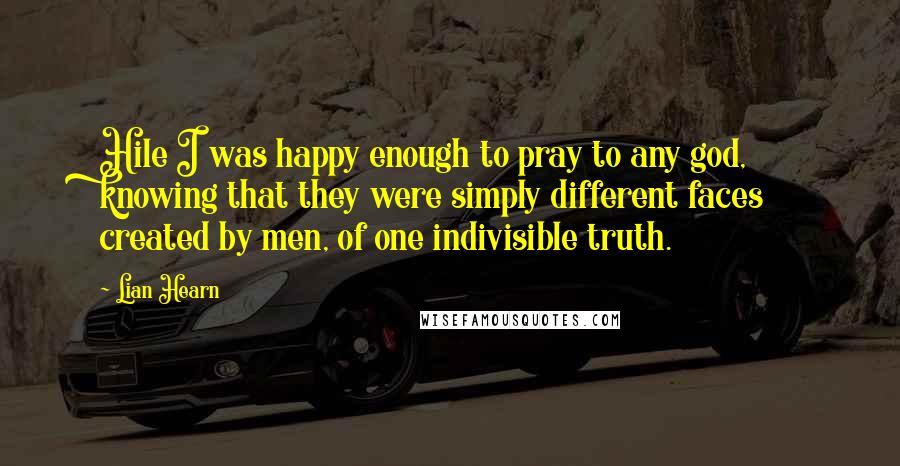 Lian Hearn Quotes: Hile I was happy enough to pray to any god, knowing that they were simply different faces created by men, of one indivisible truth.