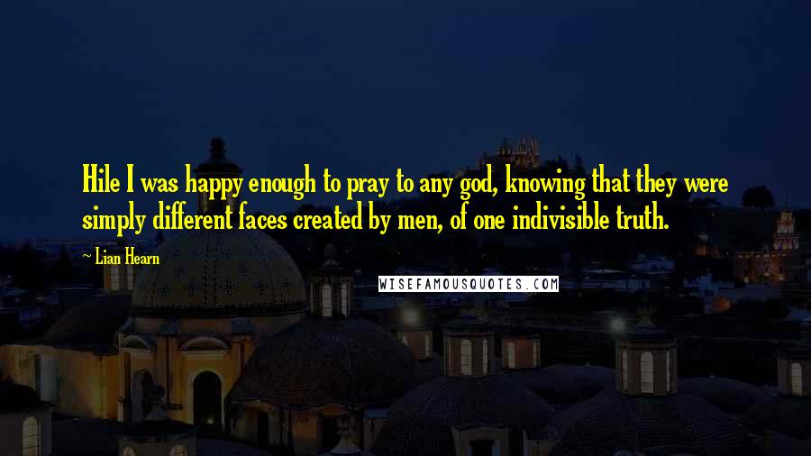 Lian Hearn Quotes: Hile I was happy enough to pray to any god, knowing that they were simply different faces created by men, of one indivisible truth.