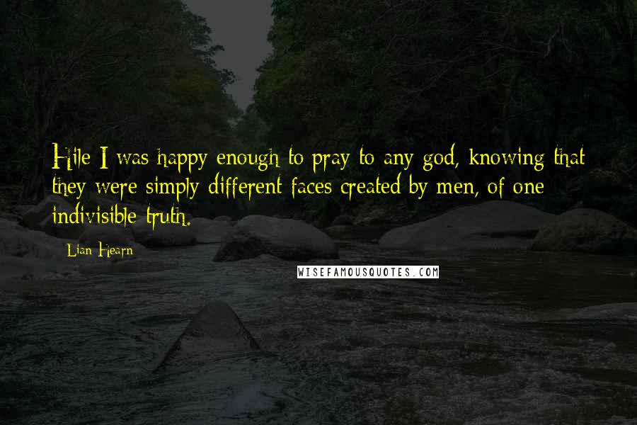 Lian Hearn Quotes: Hile I was happy enough to pray to any god, knowing that they were simply different faces created by men, of one indivisible truth.