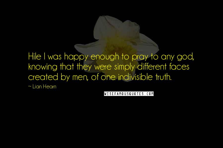 Lian Hearn Quotes: Hile I was happy enough to pray to any god, knowing that they were simply different faces created by men, of one indivisible truth.