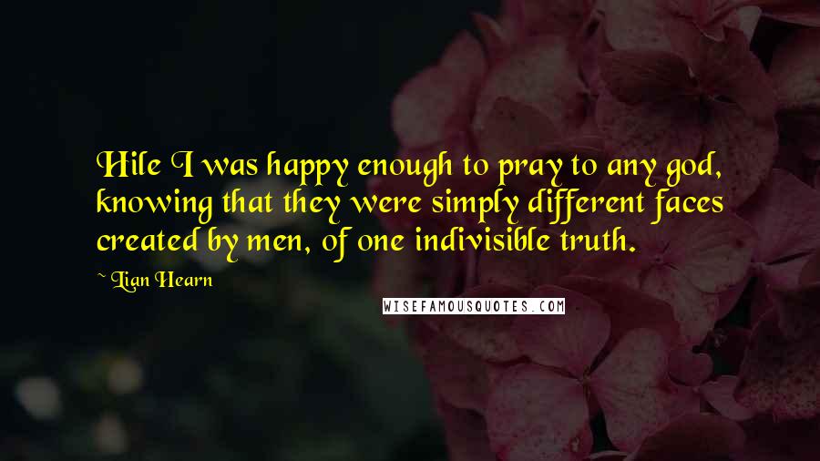 Lian Hearn Quotes: Hile I was happy enough to pray to any god, knowing that they were simply different faces created by men, of one indivisible truth.