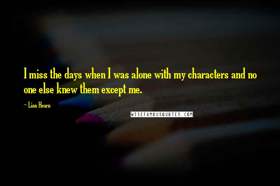 Lian Hearn Quotes: I miss the days when I was alone with my characters and no one else knew them except me.
