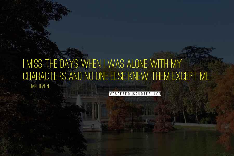Lian Hearn Quotes: I miss the days when I was alone with my characters and no one else knew them except me.