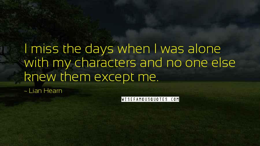 Lian Hearn Quotes: I miss the days when I was alone with my characters and no one else knew them except me.