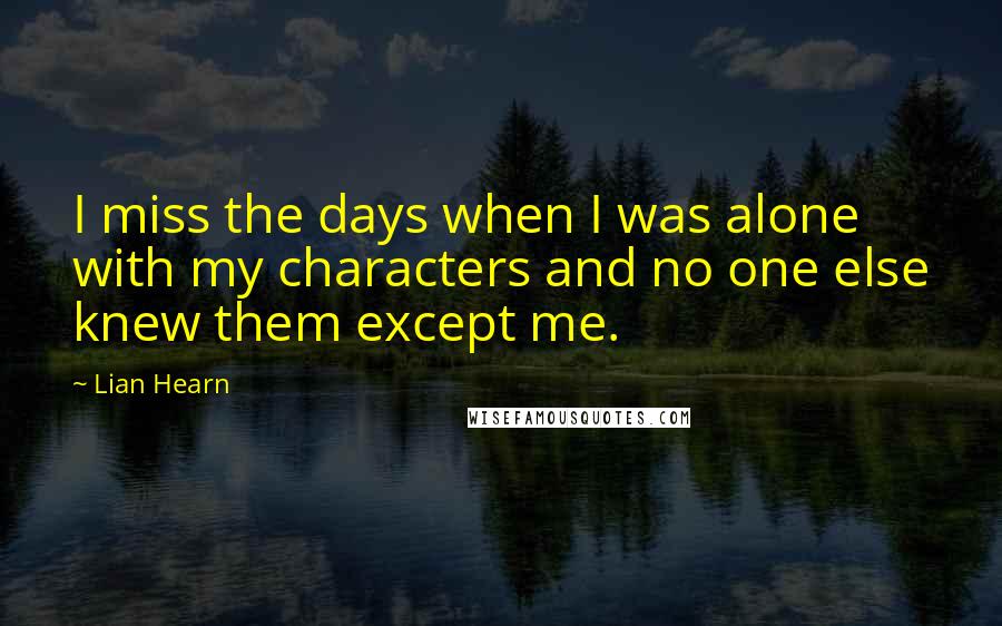Lian Hearn Quotes: I miss the days when I was alone with my characters and no one else knew them except me.