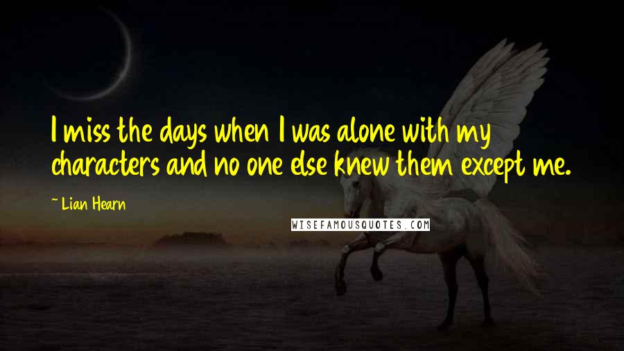 Lian Hearn Quotes: I miss the days when I was alone with my characters and no one else knew them except me.