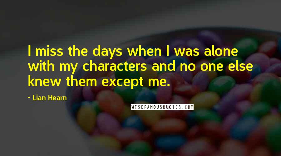 Lian Hearn Quotes: I miss the days when I was alone with my characters and no one else knew them except me.
