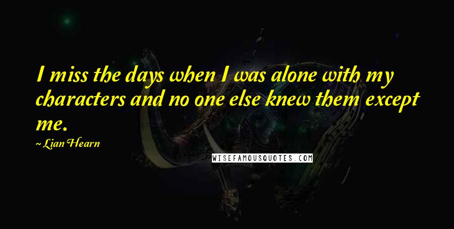 Lian Hearn Quotes: I miss the days when I was alone with my characters and no one else knew them except me.