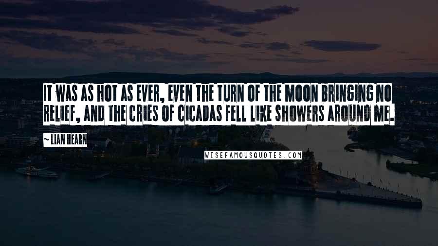 Lian Hearn Quotes: It was as hot as ever, even the turn of the moon bringing no relief, and the cries of cicadas fell like showers around me.