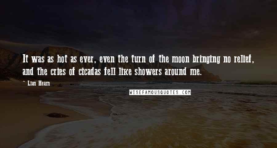 Lian Hearn Quotes: It was as hot as ever, even the turn of the moon bringing no relief, and the cries of cicadas fell like showers around me.