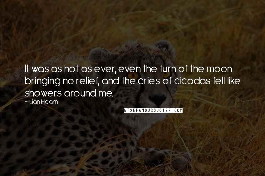 Lian Hearn Quotes: It was as hot as ever, even the turn of the moon bringing no relief, and the cries of cicadas fell like showers around me.