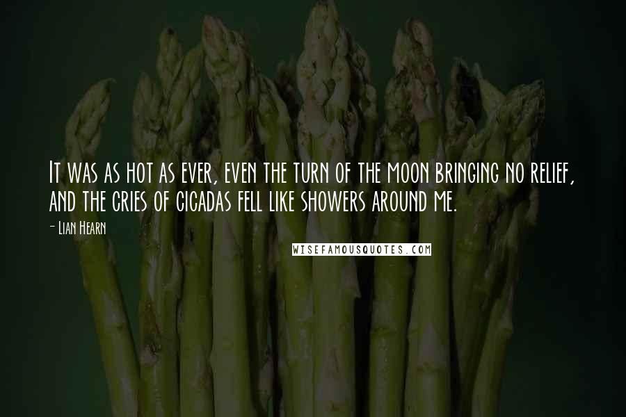 Lian Hearn Quotes: It was as hot as ever, even the turn of the moon bringing no relief, and the cries of cicadas fell like showers around me.