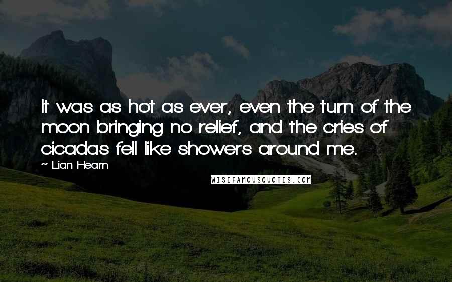 Lian Hearn Quotes: It was as hot as ever, even the turn of the moon bringing no relief, and the cries of cicadas fell like showers around me.