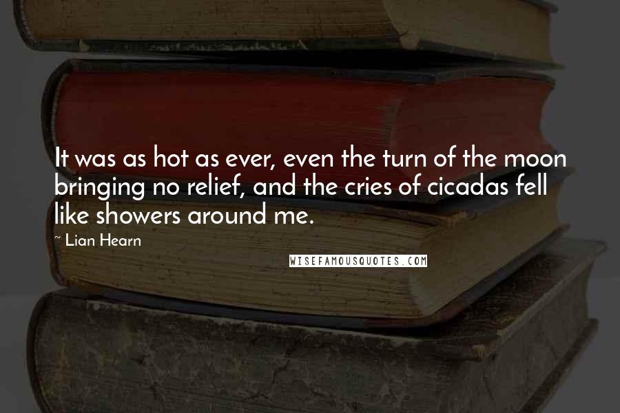 Lian Hearn Quotes: It was as hot as ever, even the turn of the moon bringing no relief, and the cries of cicadas fell like showers around me.