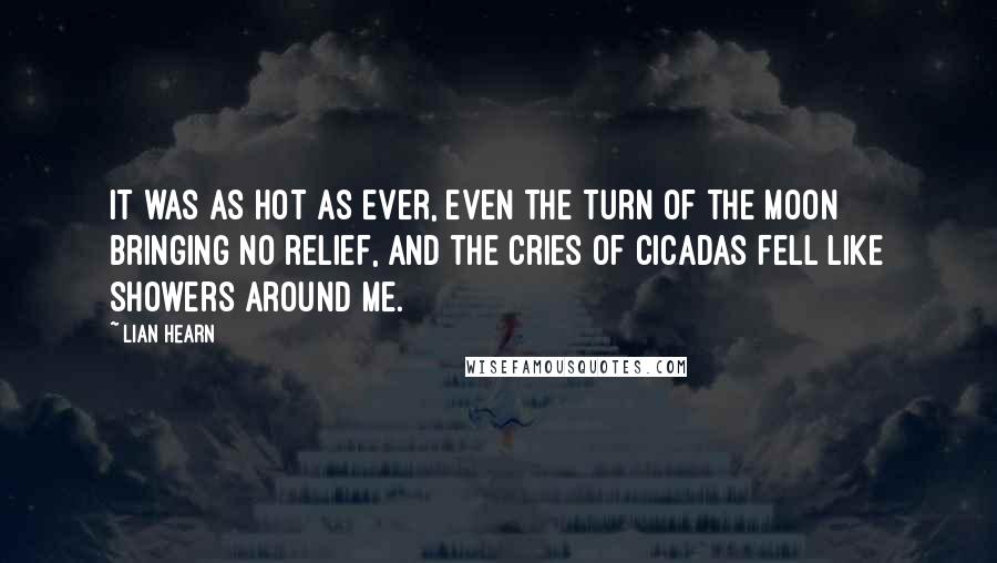 Lian Hearn Quotes: It was as hot as ever, even the turn of the moon bringing no relief, and the cries of cicadas fell like showers around me.