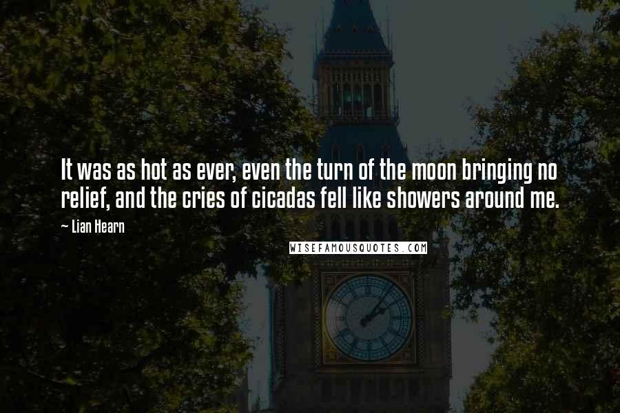 Lian Hearn Quotes: It was as hot as ever, even the turn of the moon bringing no relief, and the cries of cicadas fell like showers around me.