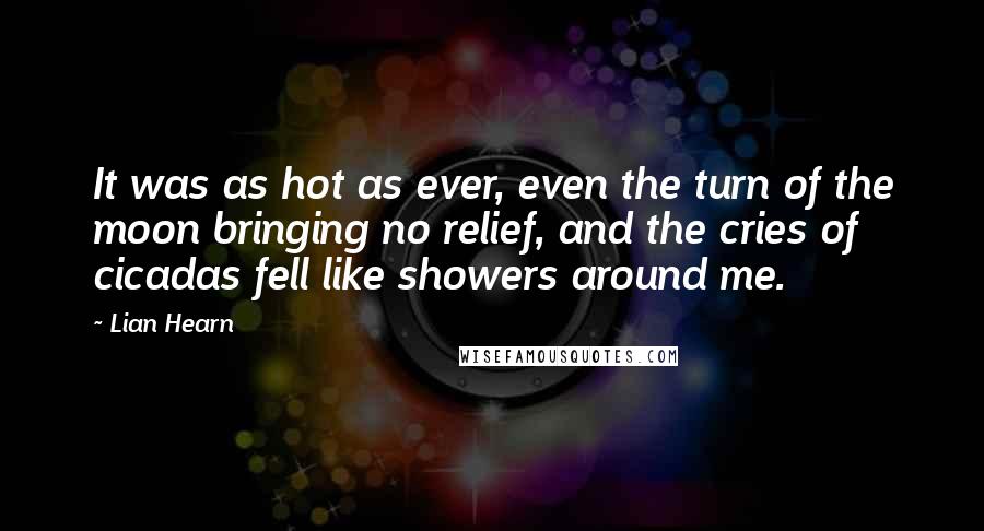 Lian Hearn Quotes: It was as hot as ever, even the turn of the moon bringing no relief, and the cries of cicadas fell like showers around me.