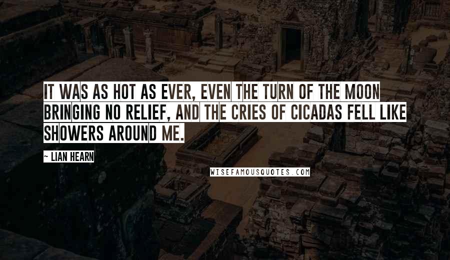 Lian Hearn Quotes: It was as hot as ever, even the turn of the moon bringing no relief, and the cries of cicadas fell like showers around me.