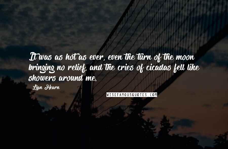 Lian Hearn Quotes: It was as hot as ever, even the turn of the moon bringing no relief, and the cries of cicadas fell like showers around me.