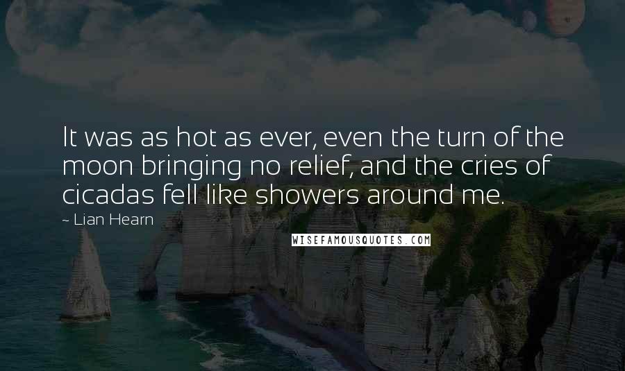 Lian Hearn Quotes: It was as hot as ever, even the turn of the moon bringing no relief, and the cries of cicadas fell like showers around me.