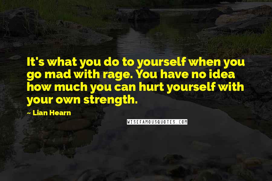 Lian Hearn Quotes: It's what you do to yourself when you go mad with rage. You have no idea how much you can hurt yourself with your own strength.